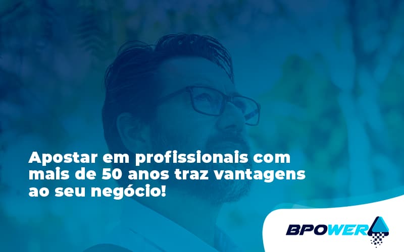 Apostar Em Profissionais De Mais De 50 Anos Bpower - BPOWER | BPO Financeiro