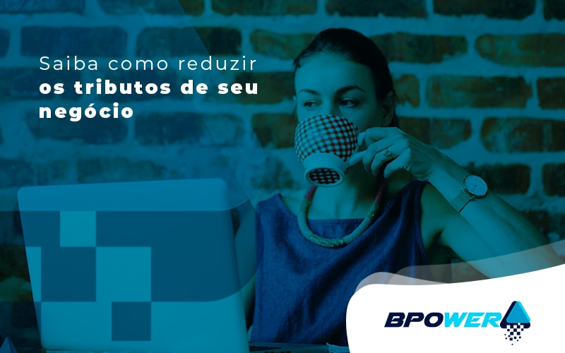 Saiba Como Reduzir Os Tributos De Seu Negocio Blog - BPOWER | BPO Financeiro