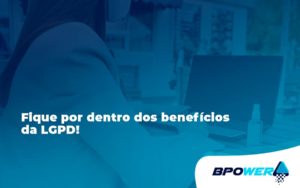 Fique Por Dentro Dos Beneficios Da Lgpd Bpower - BPOWER | BPO Financeiro