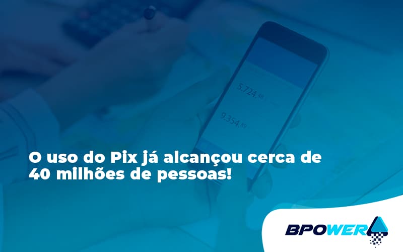 O Uso Do Pix Ja Alcancou 40 Milhoes De Pessoas Bpower - BPOWER | BPO Financeiro