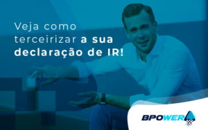 Veja Como Terceirizar A Sua Declaracao De Ir Blog - BPOWER | BPO Financeiro