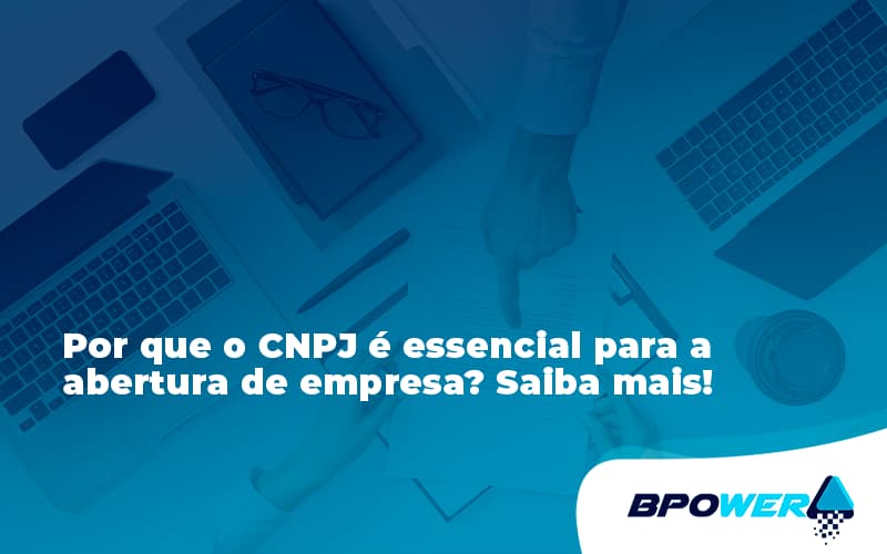 Por Que O Cnpj é Essencial Para A Abertura De Empresa Bpower - BPOWER | BPO Financeiro