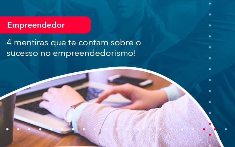 4 Mentiras Que Te Contam Sobre O Sucesso No Empreendedorism 1 - Organização Contábil Lawini