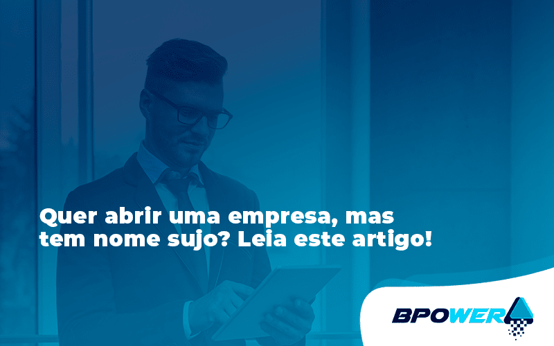 Quer Abrir Uma Empresa Mas Tem Nome Sujo Leia Este Artigo Bpo - BPOWER | BPO Financeiro