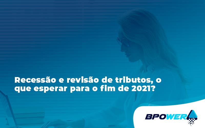 Recessão E Revisão De Tributos, O Que Esperar Para O Fim De 2021 Bpo - BPOWER | BPO Financeiro