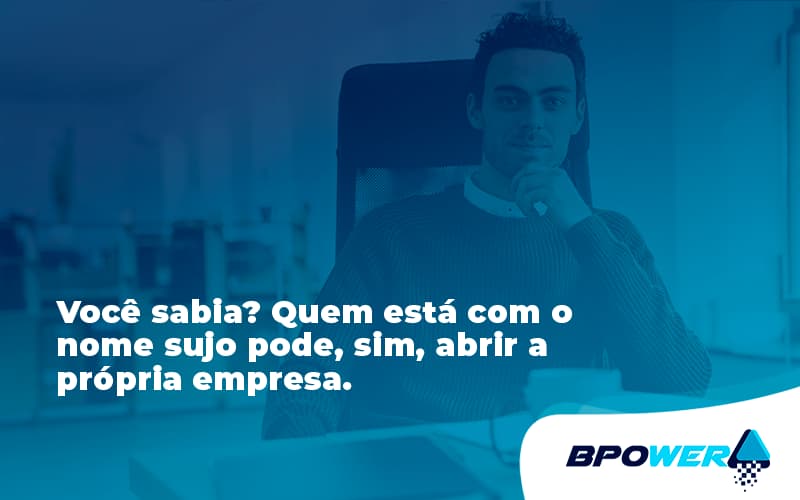 Quem Está Com O Nome Sujo Pode, Sim, Abrir A Própria Empresa. Bpower (1) - BPOWER | BPO Financeiro