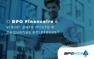 O Bpo Financeiro E Vivel Para Micro E Pequenas Empresas Blog - BPOWER | BPO Financeiro