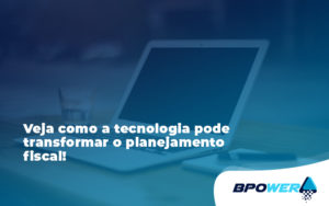 Veja Como A Tecnologia Pode Transformar O Planejamento Fiscal P - BPOWER | BPO Financeiro