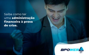 Saiba Como Ter Uma Administracao Financeira A Prova De Crise Blog - BPOWER | BPO Financeiro