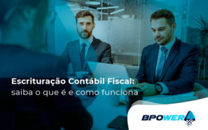 Escrituração Contábil Fiscal Saiba O Que é E Como Funciona Blog (1) - BPOWER | BPO Financeiro