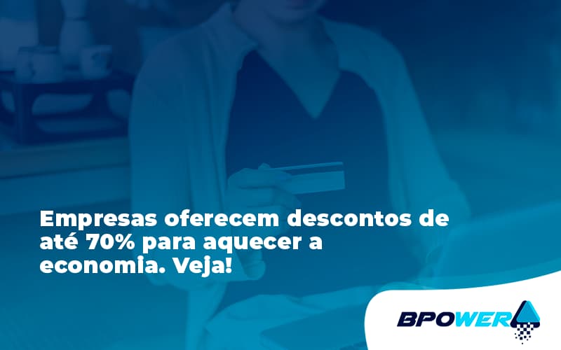 Empresas Oferecem Descontos De Até 70% Para Aquecer A Economia. Veja! Bpower - BPOWER | BPO Financeiro