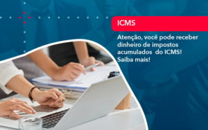 Atencao Voce Pode Receber Dinheiro De Impostos Acumulados Do Icms 1 - BPOWER | BPO Financeiro