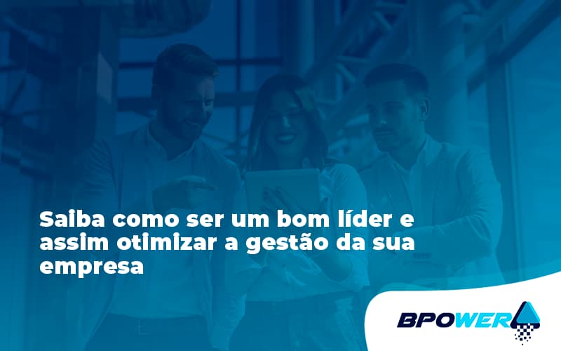 Saiba Como Ser Um Bom Lider E Assim Otimizar A Gestao Da Sua Empresa Bpower - BPOWER | BPO Financeiro