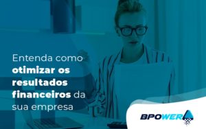 Entenda Como Otimizar Os Resultados Financeiros Da Sua Empresa Blog - BPOWER | BPO Financeiro