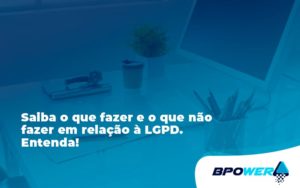 Saiba O Que Fazer E O Que Não Fazer Em Relação à Lgpd. Entenda! Bpower - BPOWER | BPO Financeiro