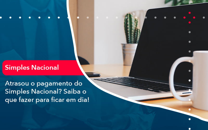 Atrasou O Pagamento Do Simples Nacional Saiba O Que Fazer Para Ficar Em Dia 1 - BPOWER | BPO Financeiro