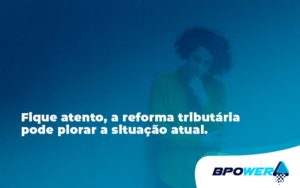 Fique Atento, A Reforma Tributária Pode Piorar A Situação Atual. Bpower - BPOWER | BPO Financeiro