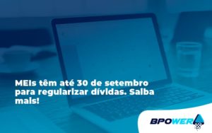 Meis Têm Até 30 De Setembro Para Regularizar Dívidas. Saiba Mais! Bpower - BPOWER | BPO Financeiro