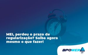 Mei Perdeu O Prazo De Regularização Saiba Agora Mesmo O Que Fazer Bpower - BPOWER | BPO Financeiro