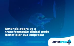 Entenda Agora Se A Transformação Digital Pode Beneficiar Sua Empresa! Bpower - BPOWER | BPO Financeiro