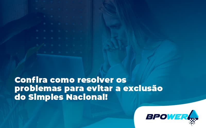 Confira Como Resolver Os Problemas Para Evitar A Exclusão Do Simples Nacional! Bpower - BPOWER | BPO Financeiro