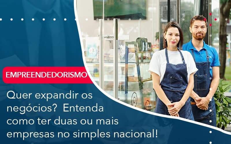 Quer Expandir Os Negocios Entenda Como Ter Duas Ou Mais Empresas No Simples Nacional - Organização Contábil Lawini