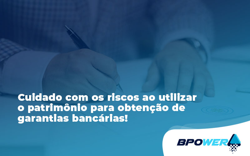 Cuidado Com Os Riscos Ao Utilizar O Patrimônio Para Obtenção De Garantias Bancárias Bpo - BPOWER | BPO Financeiro