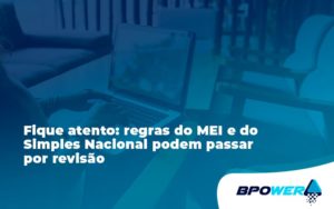 Fique Atento Regras Do Mei E Do Simples Nacional Podem Passar Por Revisao Bpower - BPOWER | BPO Financeiro