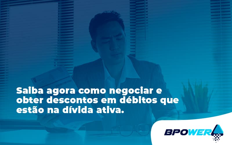 Saiba Agora Como Negociar E Obter Descontos Em Débitos Que Estão Na Dívida Ativa. Bpower - BPOWER | BPO Financeiro