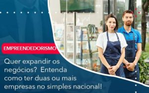 Quer Expandir Os Negocios Entenda Como Ter Duas Ou Mais Empresas No Simples Nacional - Organização Contábil Lawini