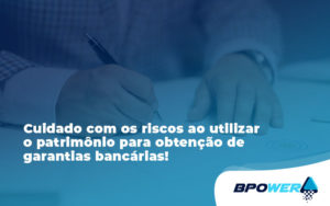 Cuidado Com Os Riscos Ao Utilizar O Patrimônio Para Obtenção De Garantias Bancárias Bpo - BPOWER | BPO Financeiro