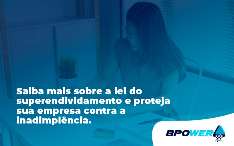 Saiba Mais Sobre A Lei Do Superendividamento E Proteja Sua Empresa Contra A Inadimplência. Bpower - BPOWER | BPO Financeiro