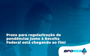 Prazo Para Regularização De Pendências Junto à Receita Federal Está Chegando Ao Fim! Bpower - BPOWER | BPO Financeiro