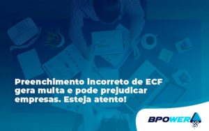 Preenchimento Incorreto De Ecf Gera Multa E Pode Prejudicar Empresas. Esteja Atento! Bpower - BPOWER | BPO Financeiro