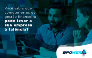 Voce Sabia Que Cometer Erros De Gestao Financeira Pode Levar A Sua Empresa A Falencia Blog - BPOWER | BPO Financeiro