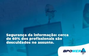 Seguranca Da Informacao Cerca De 60 Dos Profissionais Sao Descuidados No Assunto Entenda Bpower - BPOWER | BPO Financeiro