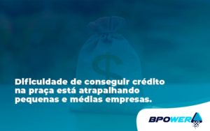 A Dificuldade De Conseguir Crédito Na Praça Está Atrapalhando Pequenas E Médias Empresas. Bpower - BPOWER | BPO Financeiro