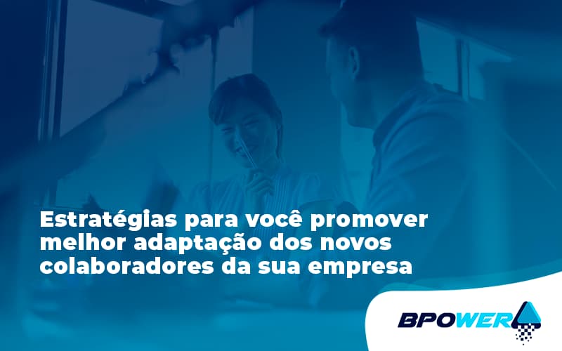 Conheça As Estratégias Para Você Promover Melhor Adaptação Dos Novos Colaboradores Da Sua Empresa Bpower - BPOWER | BPO Financeiro