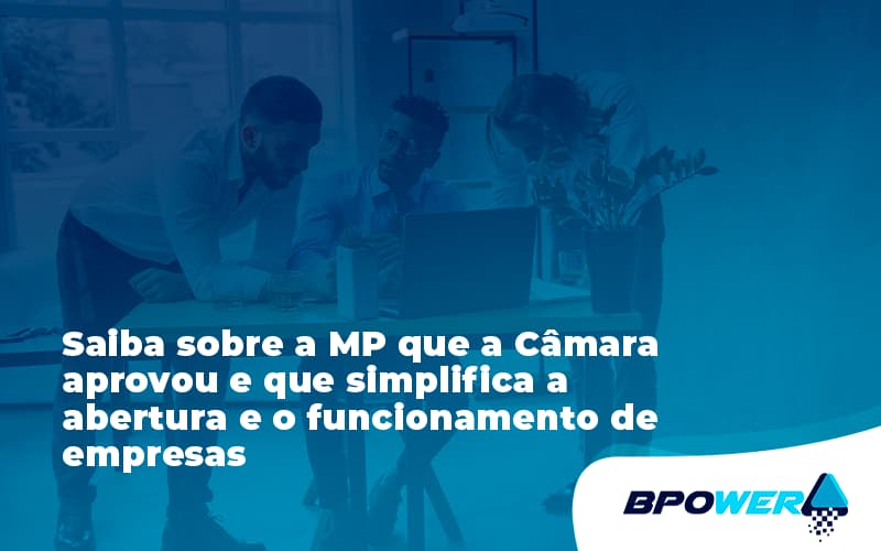 Saiba Mais Sobre A Mp Que A Câmara Aprovou E Que Simplifica A Abertura E O Funcionamento De Empresas Bpower - BPOWER | BPO Financeiro