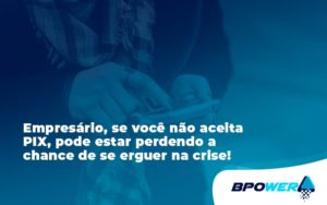 Atencao Empresarios Se Voce Nao Aceita Pix Pode Estar Perdendo A Chance De Se Erguer Na Crise Bpower - BPOWER | BPO Financeiro