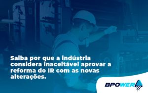 Saiba Por Que A Indústria Considera Inaceitável Aprovar A Reforma Do Ir Com As Novas Alterações. Bpower - BPOWER | BPO Financeiro