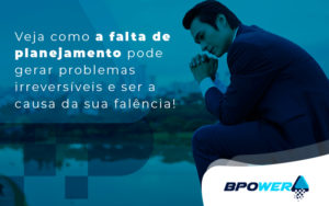 Veja Como A Falta De Planejamento Pode Gerar Problemas Irreversiveis A Ser A Cauxa Da Sua Falencia Blog - BPOWER | BPO Financeiro