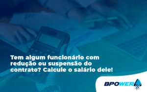 Voce Tem Algum Funcionario Com Reducao Ou Suspensao Do Contrato Veja Aqui Como Calcular O Salario Dele Bpo - BPOWER | BPO Financeiro